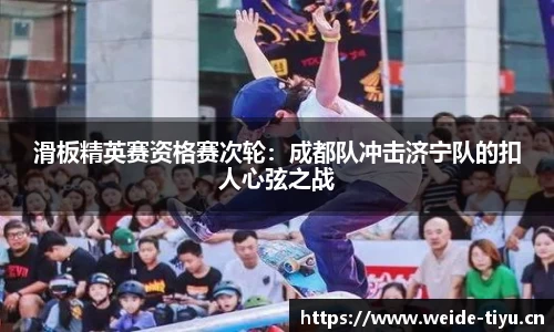 滑板精英赛资格赛次轮：成都队冲击济宁队的扣人心弦之战