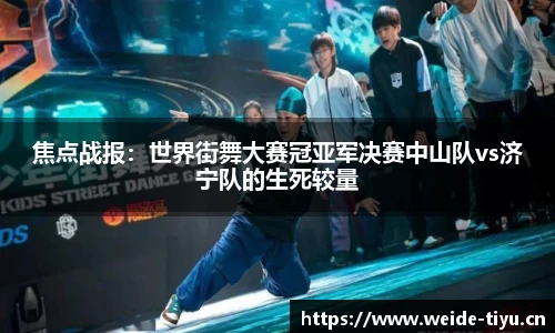焦点战报：世界街舞大赛冠亚军决赛中山队vs济宁队的生死较量