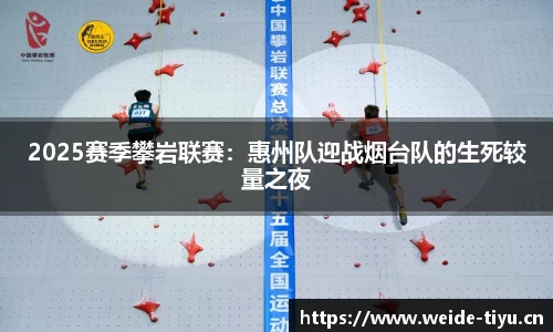2025赛季攀岩联赛：惠州队迎战烟台队的生死较量之夜